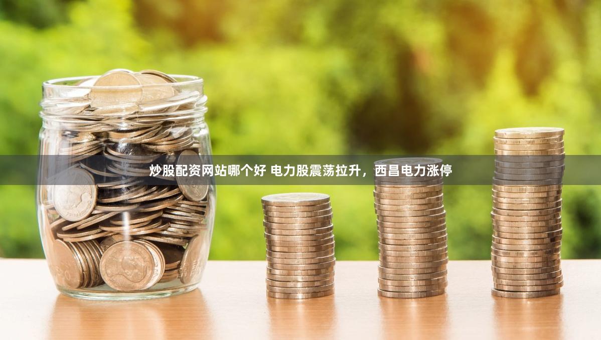 炒股配资网站哪个好 电力股震荡拉升，西昌电力涨停