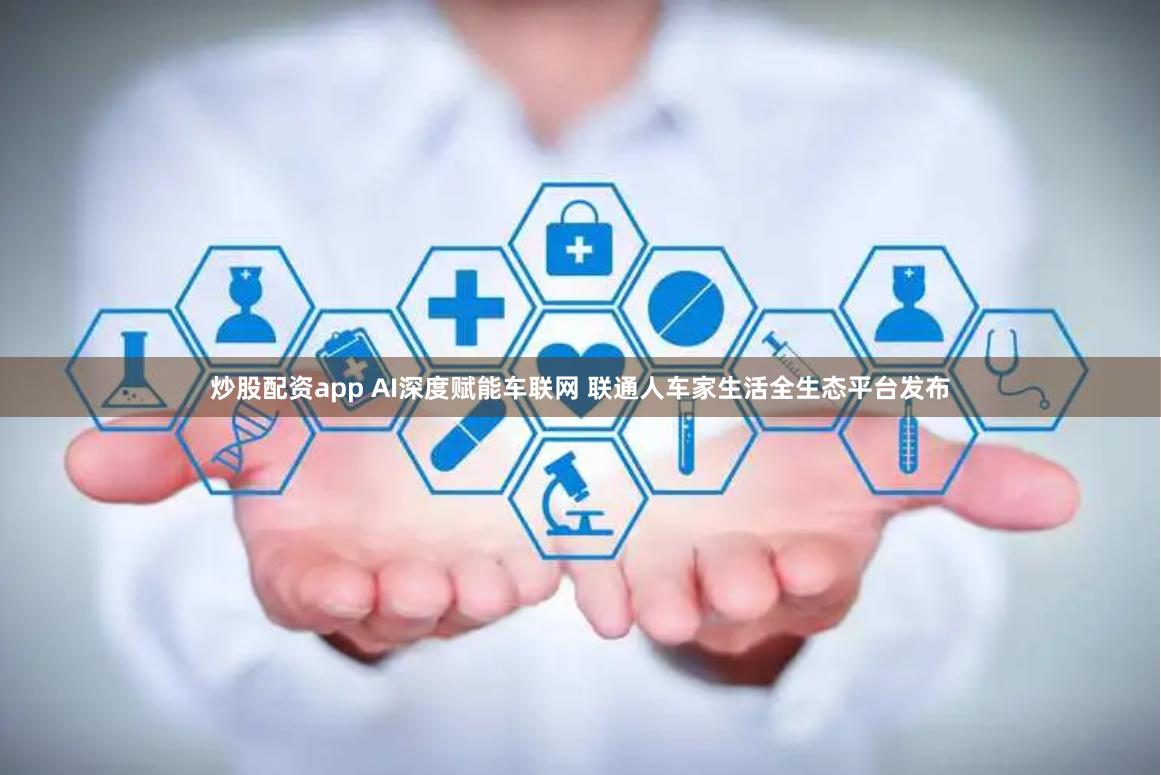 炒股配资app AI深度赋能车联网 联通人车家生活全生态平台发布