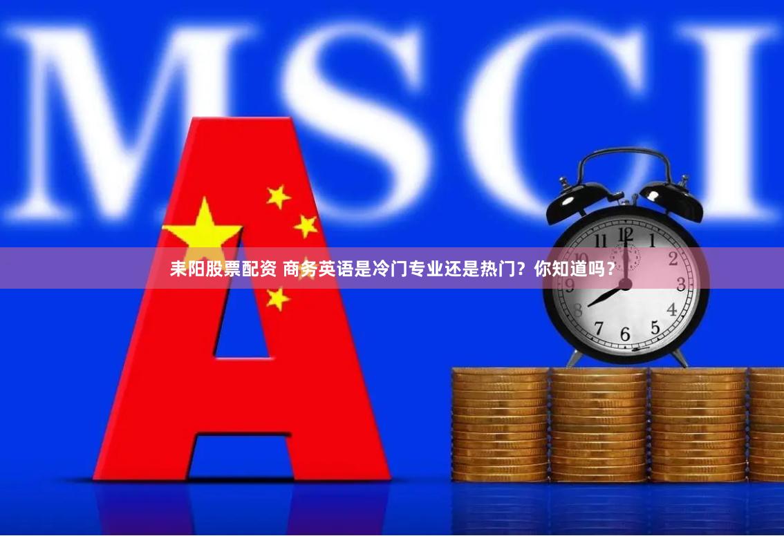 耒阳股票配资 商务英语是冷门专业还是热门？你知道吗？