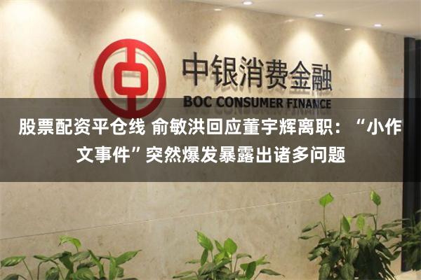 股票配资平仓线 俞敏洪回应董宇辉离职：“小作文事件”突然爆发暴露出诸多问题