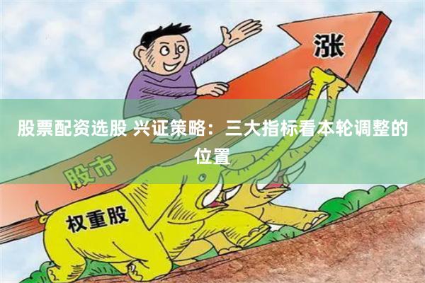 股票配资选股 兴证策略：三大指标看本轮调整的位置