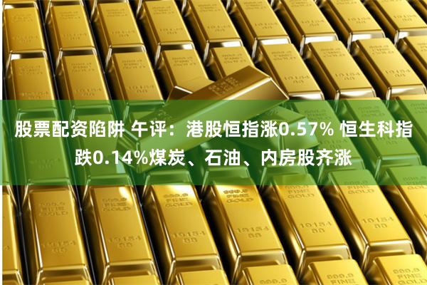 股票配资陷阱 午评：港股恒指涨0.57% 恒生科指跌0.14%煤炭、石油、内房股齐涨