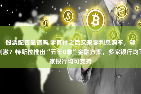 股票配资靠谱吗 零首付之后又来零利息购车，够不够刺激？特斯拉推出“五年0息”金融方案，多家银行均可支持