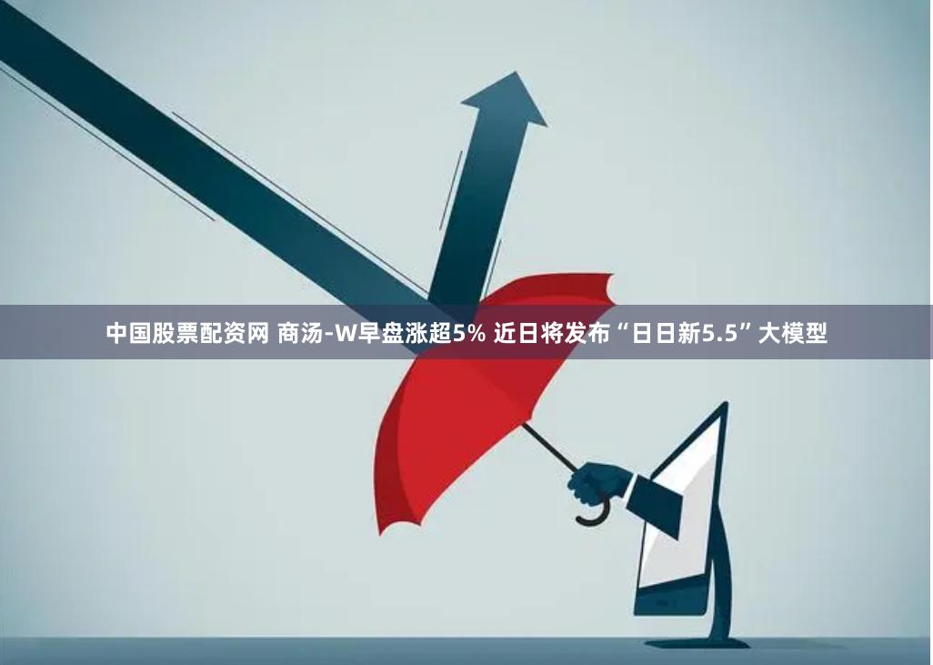中国股票配资网 商汤-W早盘涨超5% 近日将发布“日日新5.5”大模型