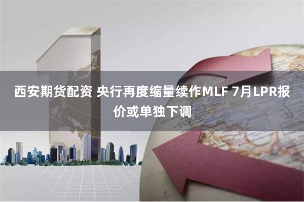 西安期货配资 央行再度缩量续作MLF 7月LPR报价或单独下调