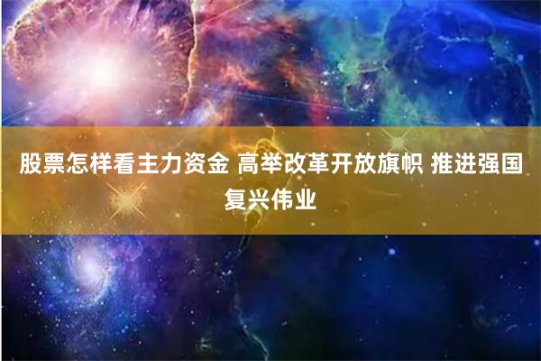 股票怎样看主力资金 高举改革开放旗帜 推进强国复兴伟业