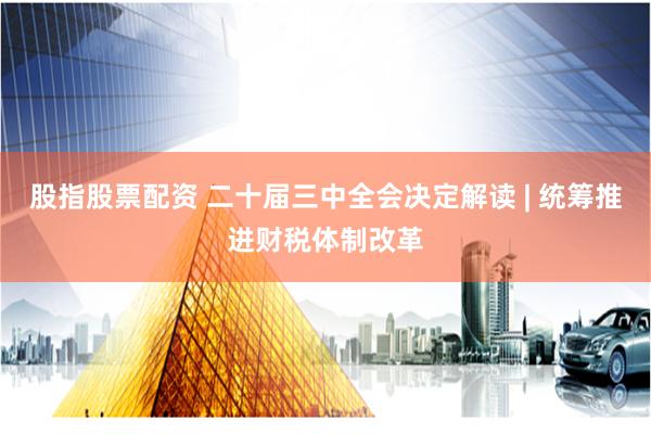 股指股票配资 二十届三中全会决定解读 | 统筹推进财税体制改革
