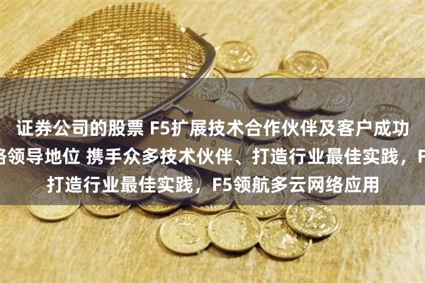 证券公司的股票 F5扩展技术合作伙伴及客户成功案例，巩固多云网络领导地位 携手众多技术伙伴、打造行业最佳实践，F5领航多云网络应用
