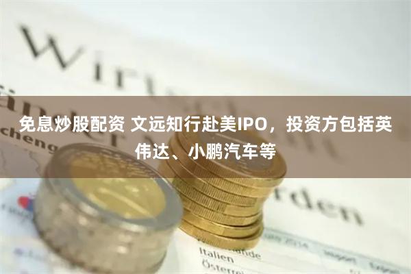 免息炒股配资 文远知行赴美IPO，投资方包括英伟达、小鹏汽车等