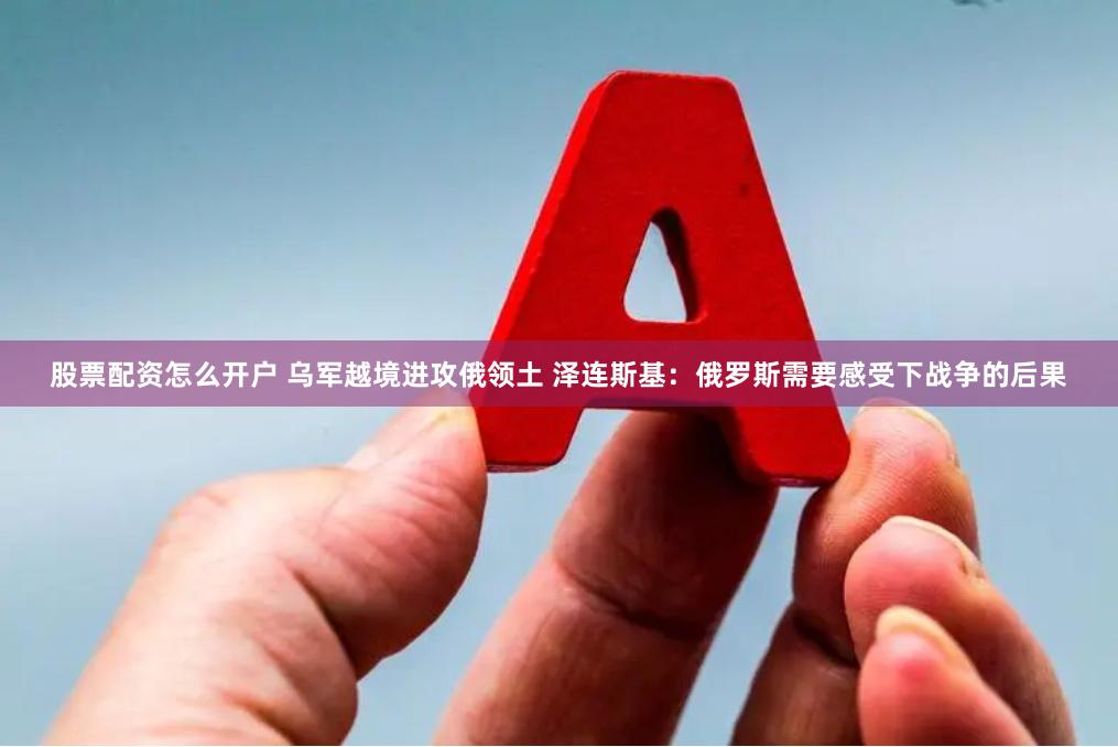 股票配资怎么开户 乌军越境进攻俄领土 泽连斯基：俄罗斯需要感受下战争的后果