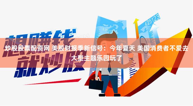 炒股股票配资网 美股财报季新信号：今年夏天 美国消费者不爱去大型主题乐园玩了