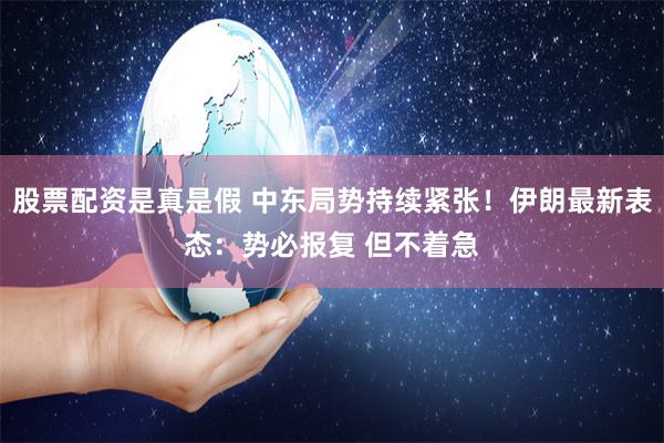 股票配资是真是假 中东局势持续紧张！伊朗最新表态：势必报复 但不着急