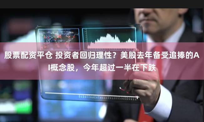 股票配资平仓 投资者回归理性？美股去年备受追捧的AI概念股，今年超过一半在下跌
