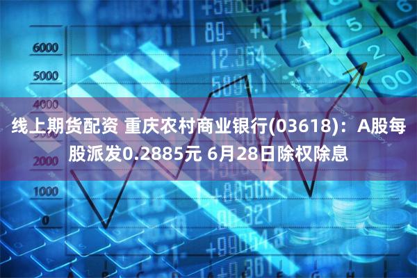 线上期货配资 重庆农村商业银行(03618)：A股每股派发0.2885元 6月28日除权除息