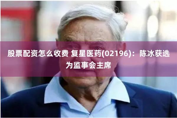 股票配资怎么收费 复星医药(02196)：陈冰获选为监事会主席