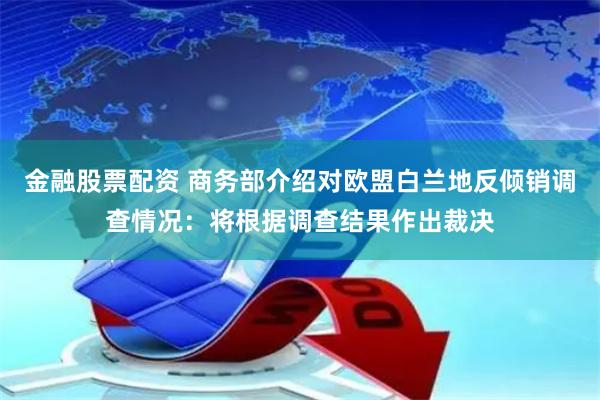 金融股票配资 商务部介绍对欧盟白兰地反倾销调查情况：将根据调查结果作出裁决