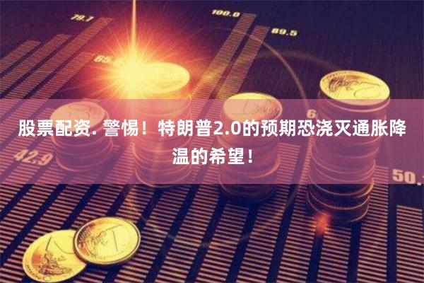 股票配资. 警惕！特朗普2.0的预期恐浇灭通胀降温的希望！