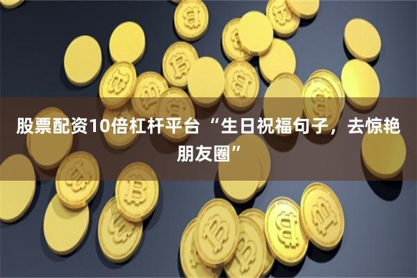 股票配资10倍杠杆平台 “生日祝福句子，去惊艳朋友圈”