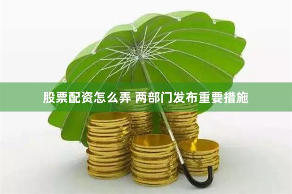 股票配资怎么弄 两部门发布重要措施