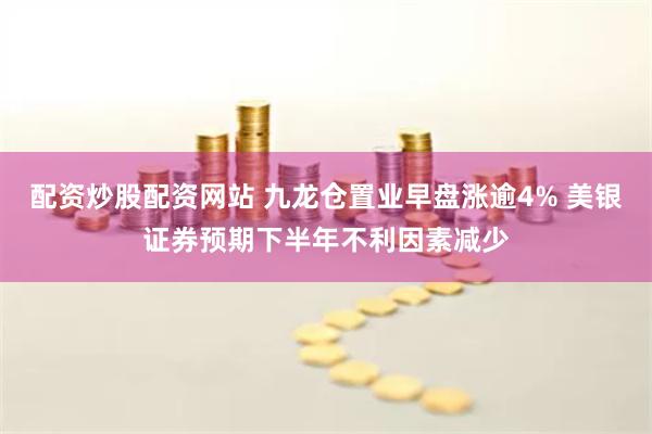 配资炒股配资网站 九龙仓置业早盘涨逾4% 美银证券预期下半年不利因素减少