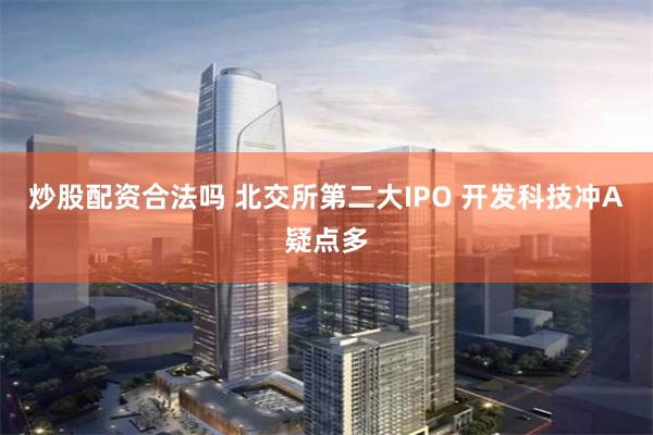 炒股配资合法吗 北交所第二大IPO 开发科技冲A疑点多