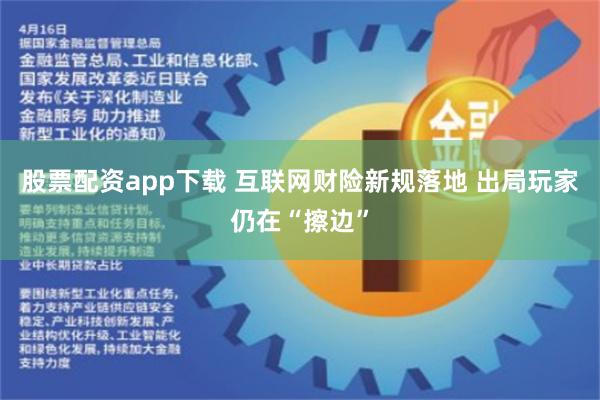 股票配资app下载 互联网财险新规落地 出局玩家仍在“擦边”