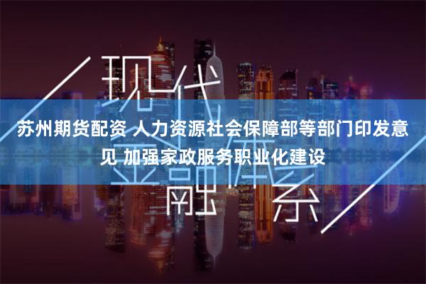 苏州期货配资 人力资源社会保障部等部门印发意见 加强家政服务职业化建设