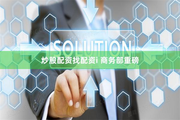 炒股配资找配资i 商务部重磅