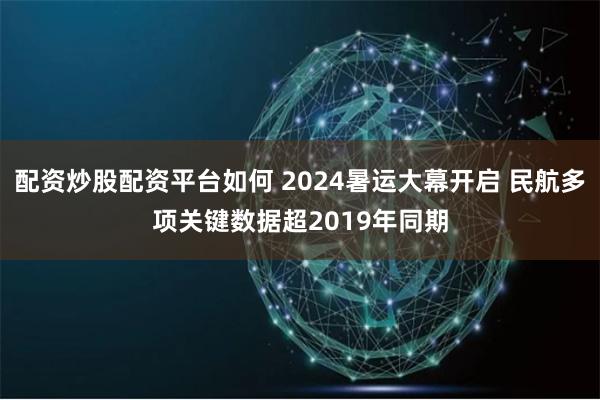 配资炒股配资平台如何 2024暑运大幕开启 民航多项关键数据超2019年同期