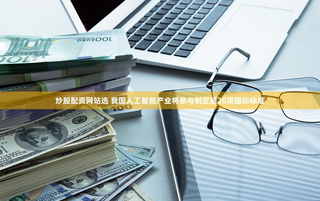 炒股配资网站选 我国人工智能产业将参与制定超20项国际标准