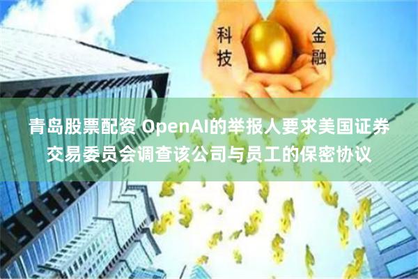 青岛股票配资 OpenAI的举报人要求美国证券交易委员会调查该公司与员工的保密协议
