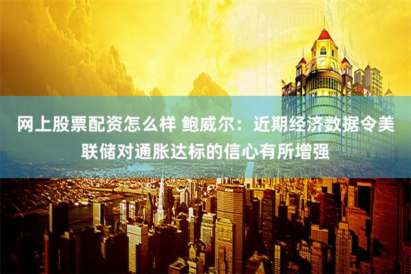 网上股票配资怎么样 鲍威尔：近期经济数据令美联储对通胀达标的信心有所增强