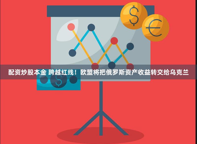 配资炒股本金 跨越红线！欧盟将把俄罗斯资产收益转交给乌克兰