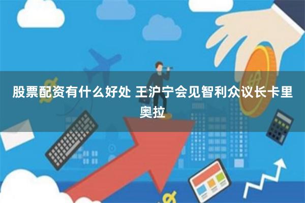 股票配资有什么好处 王沪宁会见智利众议长卡里奥拉