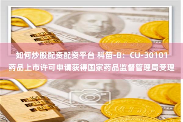 如何炒股配资配资平台 科笛-B：CU-30101药品上市许可申请获得国家药品监督管理局受理