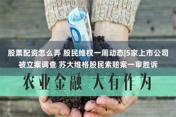 股票配资怎么弄 股民维权一周动态|5家上市公司被立案调查 苏大维格股民索赔案一审胜诉