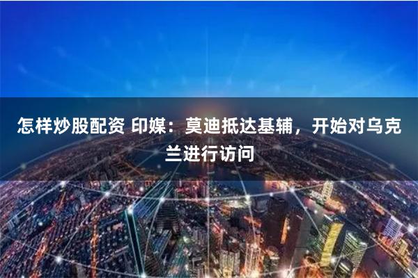 怎样炒股配资 印媒：莫迪抵达基辅，开始对乌克兰进行访问