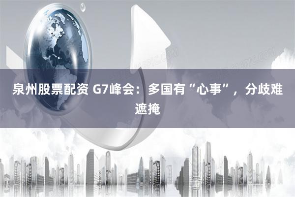 泉州股票配资 G7峰会：多国有“心事”，分歧难遮掩