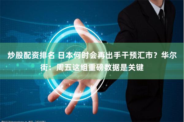 炒股配资排名 日本何时会再出手干预汇市？华尔街：周五这组重磅数据是关键