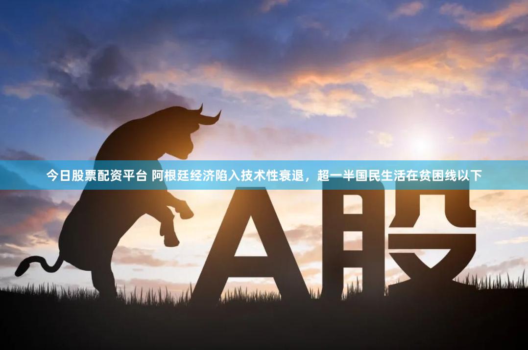 今日股票配资平台 阿根廷经济陷入技术性衰退，超一半国民生活在贫困线以下