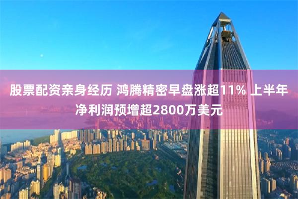 股票配资亲身经历 鸿腾精密早盘涨超11% 上半年净利润预增超2800万美元