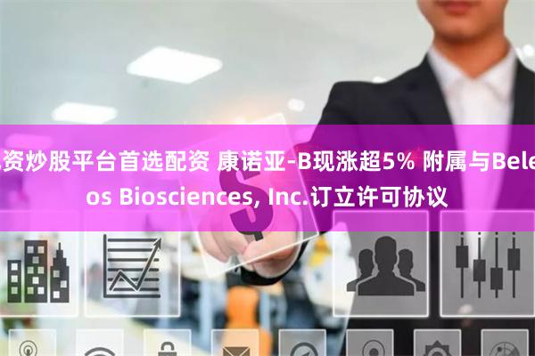 配资炒股平台首选配资 康诺亚-B现涨超5% 附属与Belenos Biosciences, Inc.订立许可协议