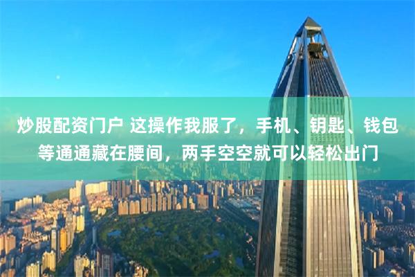 炒股配资门户 这操作我服了，手机、钥匙、钱包等通通藏在腰间，两手空空就可以轻松出门