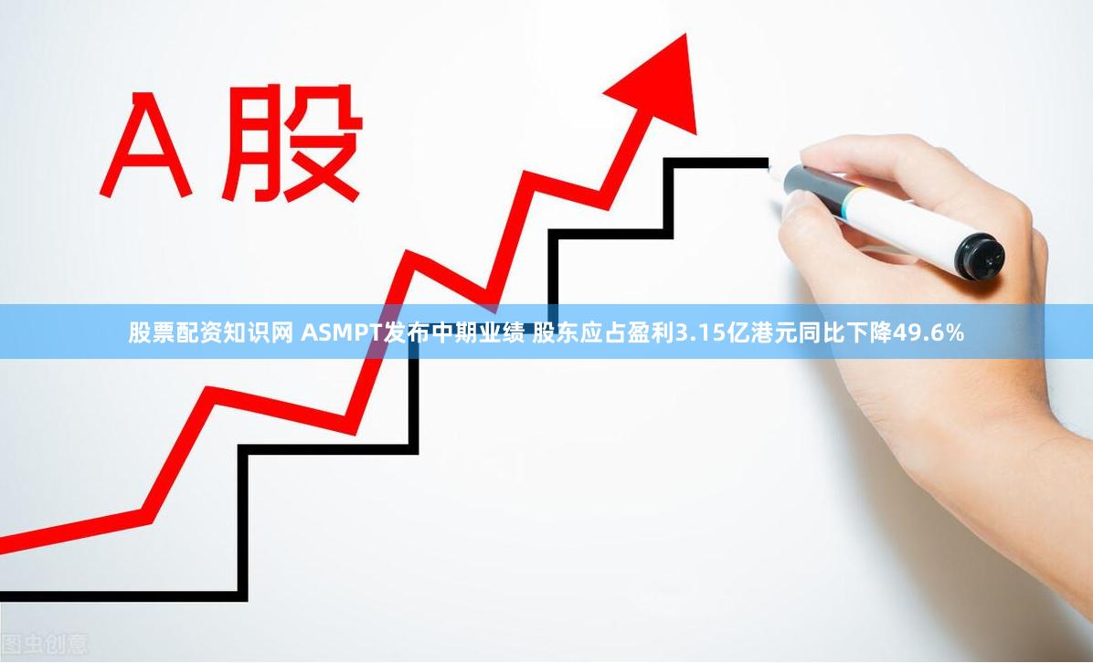 股票配资知识网 ASMPT发布中期业绩 股东应占盈利3.15亿港元同比下降49.6%