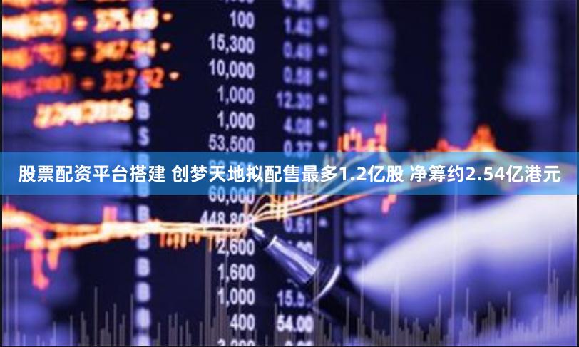 股票配资平台搭建 创梦天地拟配售最多1.2亿股 净筹约2.54亿港元