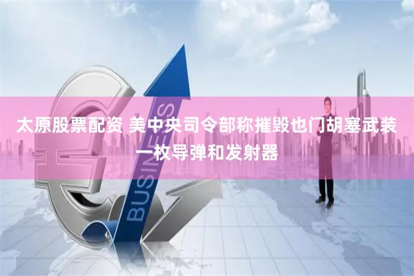 太原股票配资 美中央司令部称摧毁也门胡塞武装一枚导弹和发射器