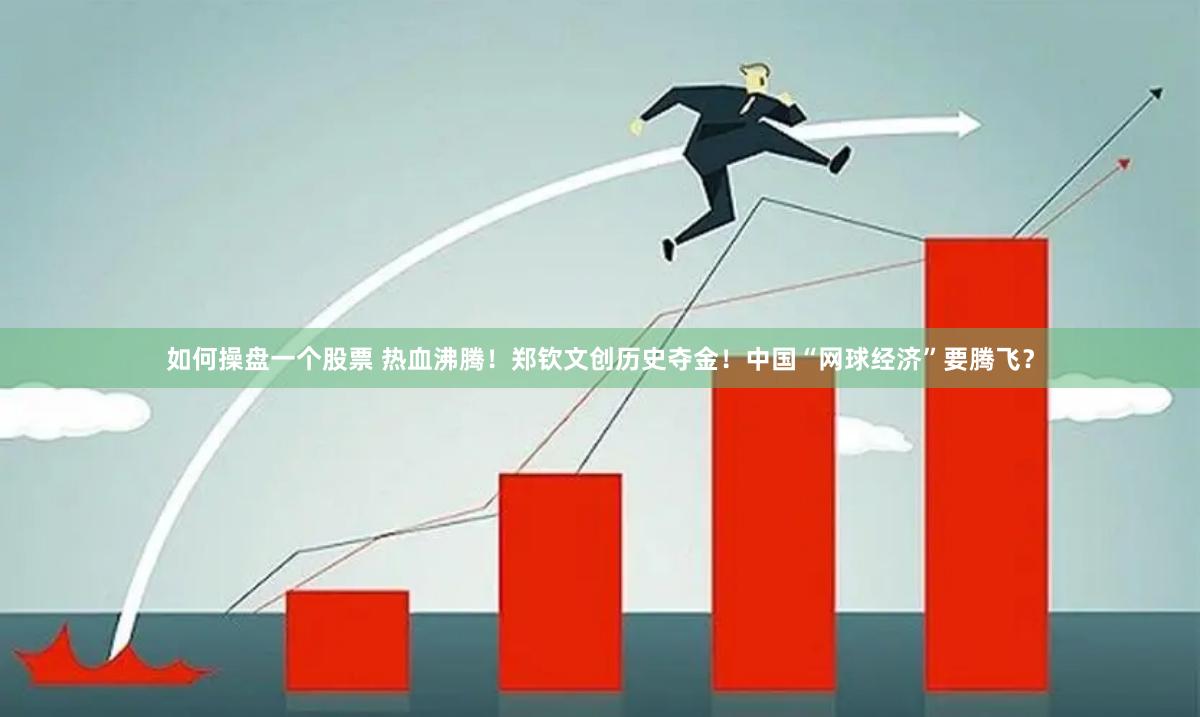 如何操盘一个股票 热血沸腾！郑钦文创历史夺金！中国“网球经济”要腾飞？