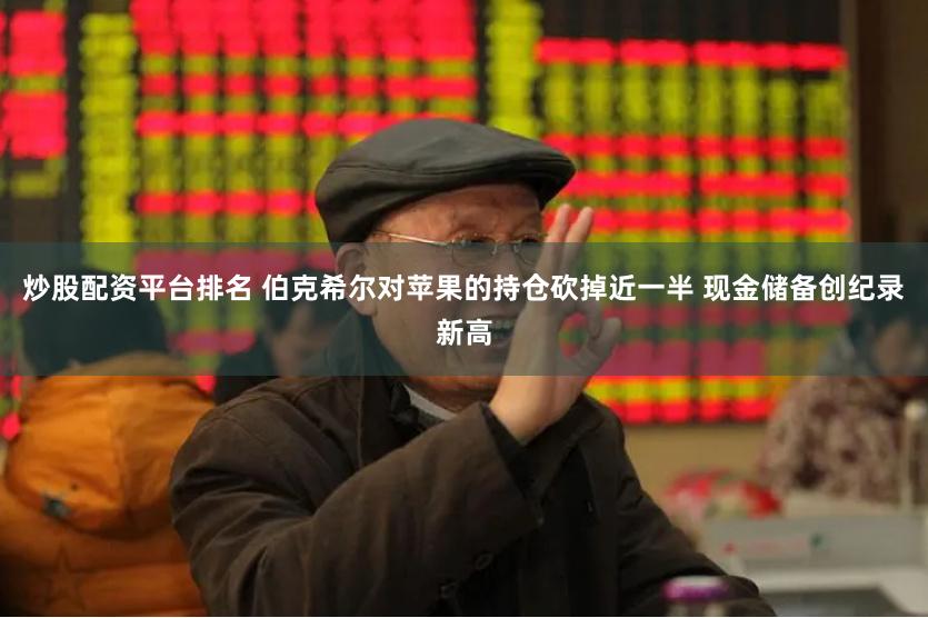 炒股配资平台排名 伯克希尔对苹果的持仓砍掉近一半 现金储备创纪录新高