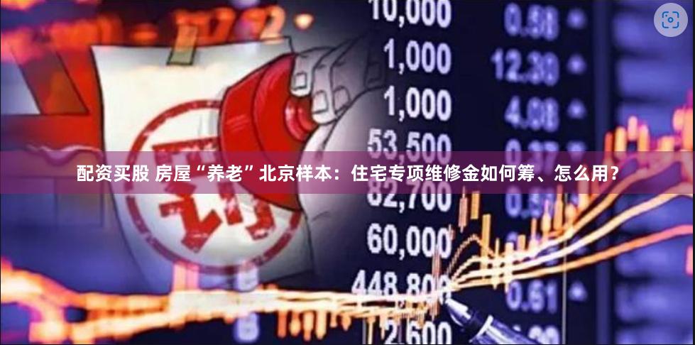配资买股 房屋“养老”北京样本：住宅专项维修金如何筹、怎么用？