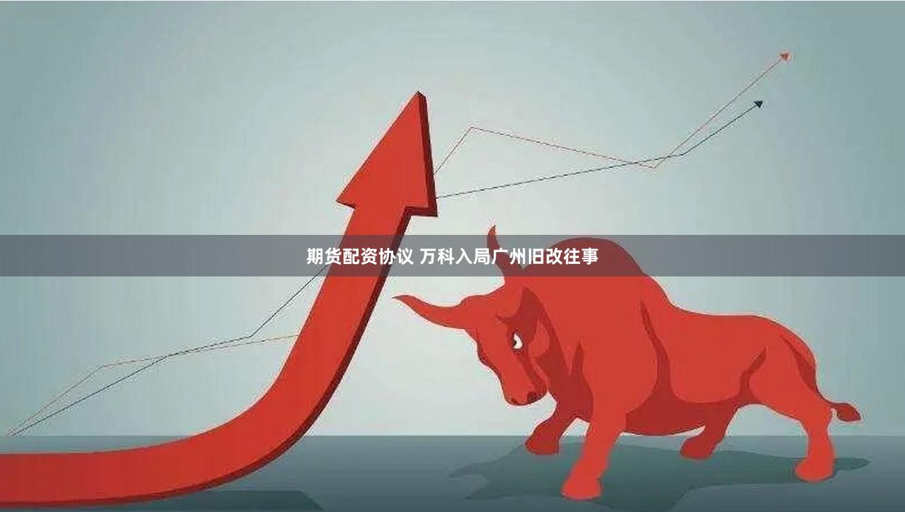 期货配资协议 万科入局广州旧改往事